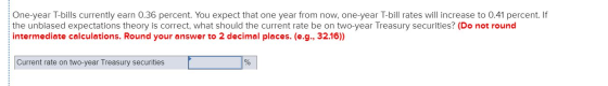 One-year T-bills currently earn 0.36 percent. You expect that one year from now, one-year T-bill rates will increase to 0.41