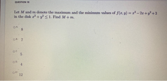 QUESTION 18 Let M and m denote the maximum and the minimum values of f(x, y) = x2 - 2x + y2 +3 in the disk 2? + y2 < 1. Find