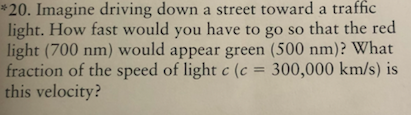 *20. Imagine driving down a street toward a traffic light. How fast would you have to go so that the red light (700 nm) would