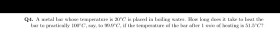 Q4. A metal bar whose temperature is 20°C is placed in boiling water. How long does it take to heat the bar to practically 10