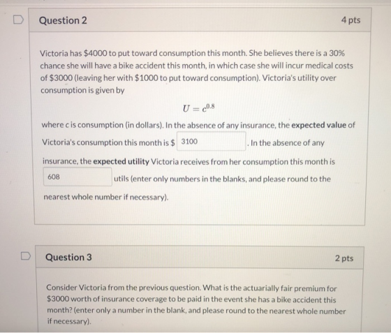 Question 2 4 pts Victoria has $4000 to put toward consumption this month. She believes there is a 30% chance she will have a