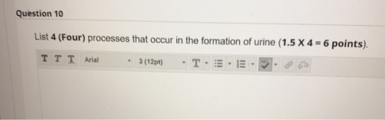 Question 10 List 4 (Four) processes that occur in the formation of urine (1.5 X 4 = 6 points). T T T Arial 3 (12pt) - T-