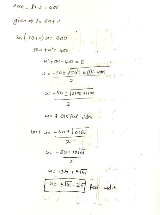 Area = lxw = 400 given da 50+ So, ( 50+w) w- 400 Jow tw²= 400 W²4son-400 =0 we -507 501-401-400) २ b2-50 + /2500 +1600 2 w =