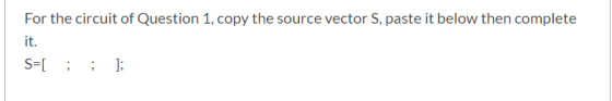 For the circuit of Question 1, copy the source vector S, paste it below then complete it. S=[ ; ; ];