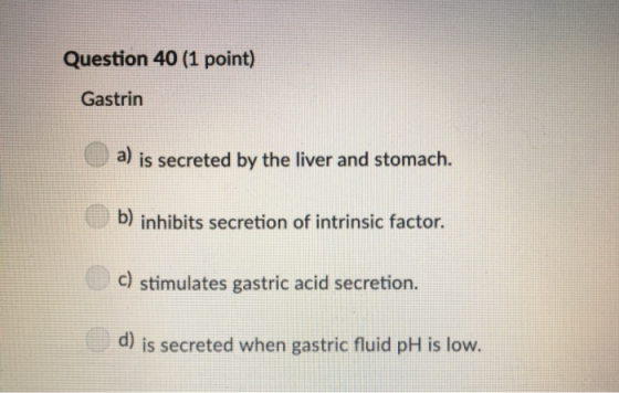 Question 40 (1 point) Gastrin a) is secreted by the liver and stomach. b) inhibits secretion of intrinsic factor. C) stimulat