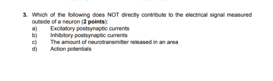 3. Which of the following does NOT directly contribute to the electrical signal measured outside of a neuron (2 points): Exci