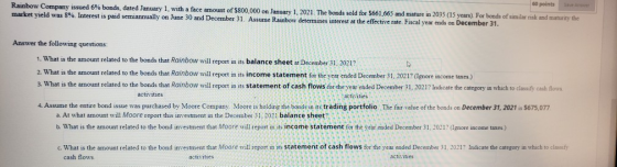 60 points Rainbow Company issued 6% bonds, dated January 1, with a face amount of $800,000 on January 1, 2021. The bonds sold