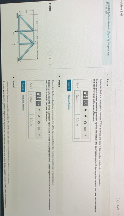 C)2 of 2 Delermine the force developed in member FE of the truss and state if this member is in tension or compression and positive value in the case of tension Units Determine the force deveioped in member EB of the truss and state if this member is in tension or compression Figure and positive value in the case of tension Units Request Answer Determine the force developed in member BC of the truss and state id this member is in tension or