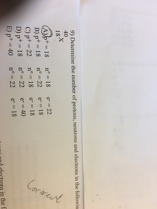 9) Determine the number of protons, neutrons and electrons in the followin 40 18.X e- = 22 Corrent (A)p+ = 18 B)p+ = 18 C)p+