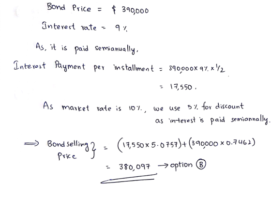 Bond Price 30000 Interert ate7 As, vt is paid Semianually Interost Payment Pey installment : 39000 ox qZx½ - ,550 As market rate is 10%we use 5.. for discount , as wterestis paid semiannally Bond Selliv Price 380,097 →option ⑧