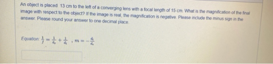 An object is placed 13 cm to the left of a converging lens with a focal length of 15 cm. What is the magnification of the fin