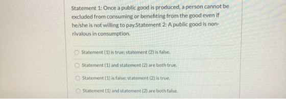 Statement 1: Once a public good is produced, a person cannot be excluded from consuming or benefiting from the good even if h