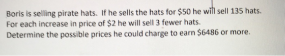 Boris is selling pirate hats. If he sells the hats for $50 he will sell 135 hats. For each increase in price of $2 he will se