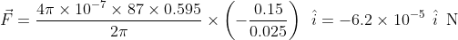 \vec{F} = \frac{4\pi \times 10^{-7} \times 87 \times 0.595}{2\pi} \times \left( - \frac{0.15}{0.025}\right ) \hspace{2mm} \hat{i} = -6.2 \times 10^{-5} \hspace{2mm} \hat{i} \hspace{2mm} \text{N}