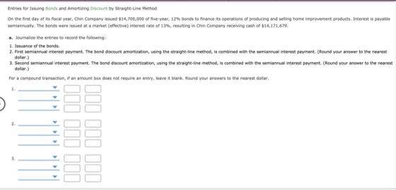 Entries for Issuing Bonds and Amortizing Discount by Straight-Line Method On the first day of its fiscal year, Chin Company i