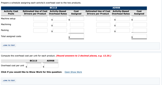 Prepare a schedule assigning each activitys overhead cost to the two products. BC113 AD908 Activity Cost Pools Estimated Use