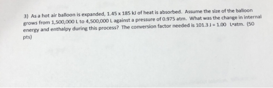 3) As a hot air balloon is expanded, 1.45 x 185 kJ of heat is absorbed. Assume the size of the balloon grows from 1,500,000 L