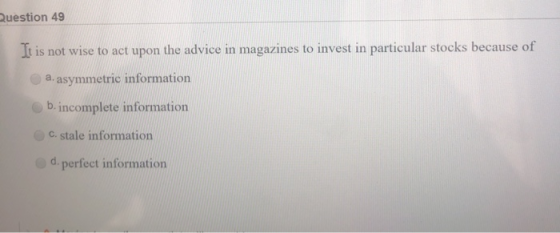 Question 49 It is not wise to act upon the advice in magazines to invest in particular stocks because of a. asymmetric inform