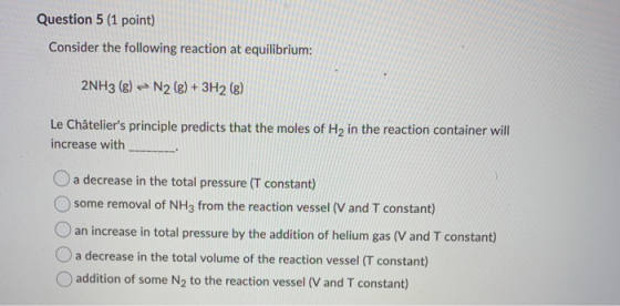 Question 5 (1 point) Consider the following reaction at equilibrium: 2NH3(g) N2(g) + 3H2(g) Le Châteliers principle predicts
