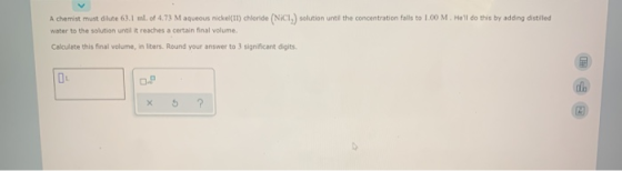A chemist must dilute 63.1 ml of 4.73 M aqueous nickel(II) chloride (Nici, solution until the concentration falls to 1.00 M.