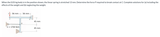 When the 0.03-kg body is in the position shown, the linear spring is stretched 13 mm. Determine the force Prequired to break