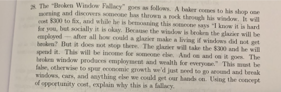 28. The Broken Window Fallacy goes as follows. A baker comes to his shop one morning and discovers someone has thrown a roc