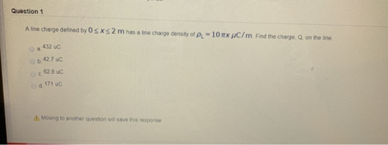 Question 1 A line charge defined by OSXs2 m has a line charge density of PL=107xuC/m Find the charge, Q, on the line a 432 uc