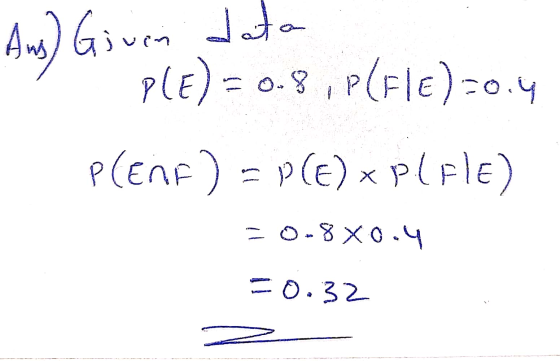 Ans) Given data PLE) = 0.8, P(Fle) -0.4 P(EMF) = P(E)xplile) 70-8X0.4 =0.32
