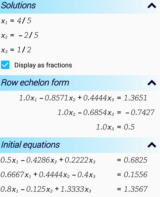 Solutions x1 = 4/5 X2 = -2/5 X3 = 1/2 ✓ Display as fractions Row echelon form 1.0xı – 0.8571x2 +0.4444x3 = 1.3651 1.0x2 -0.68