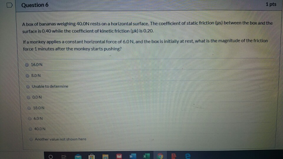 Question 6 1 pts A box of bananas weighing 40.ON rests on a horizontal surface. The coefficient of static friction (us) betwe