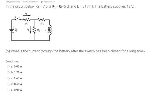 Not yet answered Points out of 6.00 P Flag question In the circuit below R1 = 7.51, R2 = R3=5, and L = 31 mH. The battery sup