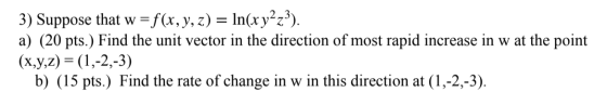 3) Suppose that w = f(x, y, z) = ln(x y2z3). a) (20 pts.) Find the unit vector in the direction of most rapid increase in w a
