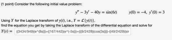 (1 point) Consider the following initial value problem: y – 3ý – 40y = sin(6t) y(0) = -4, y(0) = 3 Using Y for the Laplace
