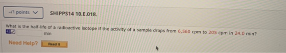 -11 points SHIPPS14 10..018. What is the half-life of a radioactive isotope If the activity of a sample drops from 6,560 cpm