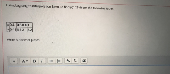 Using Lagranges interpolation formula find y(0.25) from the following table: x 0.4 0.6 0.8 1 y 0.48 0.12 3.2 Write 3-decimal