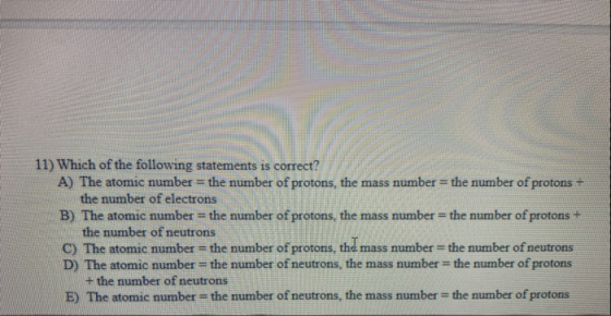 11) Which of the following statements is correct? A) The atomic number = the number of protons, the mass number = the number