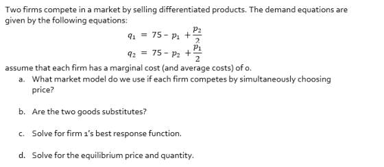 2 Two firms compete in a market by selling differentiated products. The demand equations are given by the following equations
