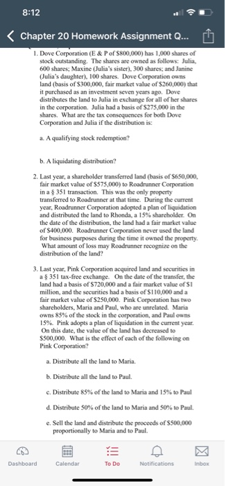 8:12 < Chapter 20 Homework Assignment Q 1. Dove Corporation (E & Pof S800,000) has 1,000 shares of stock outstanding. The sha