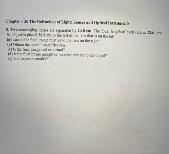 Chapter - 26 The Refraction of Light: Lenses and Optical Instruments 8. Two converging lenses are separated by 24.0 cm. The f