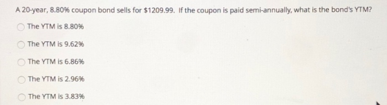 A 20-year, 8.80% coupon bond sells for $1209.99. If the coupon is paid semi-annually, what is the bonds YTM? The YTM is 8.80