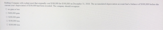 Robbins Company sells a plant asset that originally cost $500,000 for $500,000 on December 31, 2018. current years depreciat