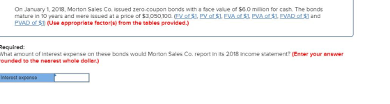 On January 1, 2018, Morton Sales Co. issued zero-coupon bonds with a face value of $6.0 million for cash. The bonds mature in
