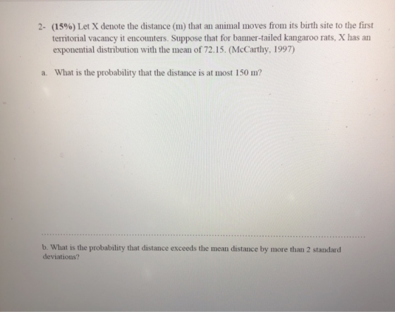 2- (15%) Let X denote the distance (m) that an animal moves from its birth site to the first territorial vacancy it encounter