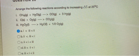 QUESTION 20 Arrange the following reactions according to increasing AS at 25°C 1. CH4(g) + H2O(g) ---> CO(g) + 3 H2(g) ii. C(
