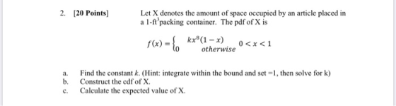 2. [20 Points) Let X denotes the amount of space occupied by an article placed in a l-ftºpacking container. The pdf of X is k