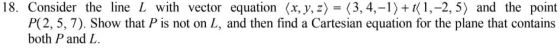 18. Consider the line L with vector equation (x, y, z)-(3, 4,-1 1,-2, 5) and the point P(2, 5, 7). Show that P is not on L, a