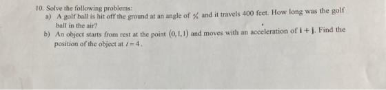 10. Solve the following problems: a) A golf ball is hit off the ground at an angle of and it travels 400 feet. How long was t