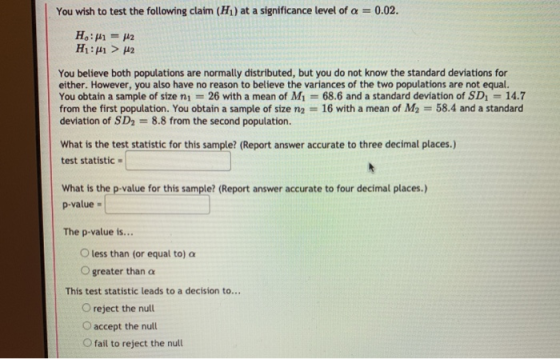 You wish to test the following claim (Hi) at a significance level of a = 0.02. H: = 42 H: > M2 You believe both populations a
