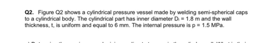 Q2. Figure Q2 shows a cylindrical pressure vessel made by welding semi-spherical caps to a cylindrical body. The cylindrical
