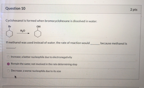 Question 10 2 pts Cyclohexanol is formed when bromocyclohexane is dissolved in water. H2O If methanol was used instead of wat